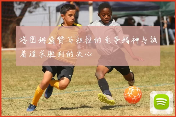 塔图姆盛赞马祖拉的竞争精神与执着追求胜利的决心