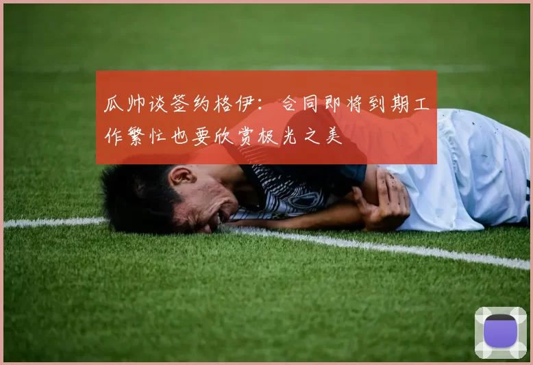 瓜帅谈签约格伊：合同即将到期工作繁忙也要欣赏极光之美