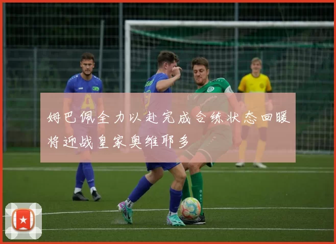 姆巴佩全力以赴完成合练状态回暖将迎战皇家奥维耶多