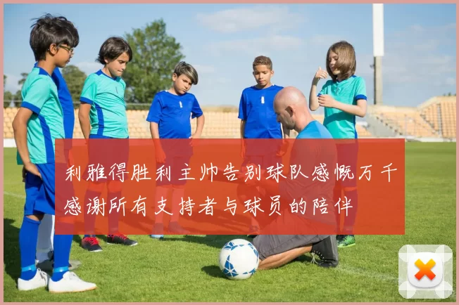 利雅得胜利主帅告别球队感慨万千感谢所有支持者与球员的陪伴